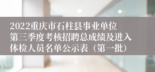 2022重庆市石柱县事业单位第三季度考核招聘总成绩及进入体检人员名单公示表（第一批）