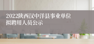 2022陕西汉中洋县事业单位拟聘用人员公示