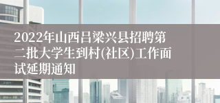 2022年山西吕梁兴县招聘第二批大学生到村(社区)工作面试延期通知