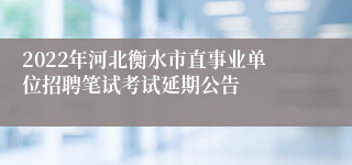 2022年河北衡水市直事业单位招聘笔试考试延期公告