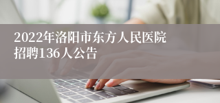 2022年洛阳市东方人民医院招聘136人公告