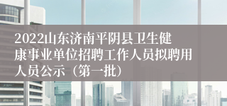 2022山东济南平阴县卫生健康事业单位招聘工作人员拟聘用人员公示（第一批）