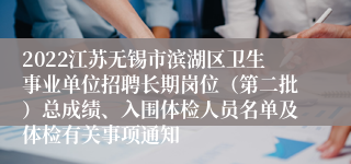 2022江苏无锡市滨湖区卫生事业单位招聘长期岗位（第二批）总成绩、入围体检人员名单及体检有关事项通知