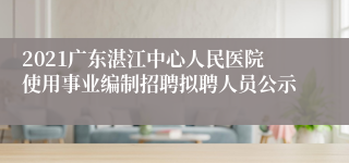 2021广东湛江中心人民医院使用事业编制招聘拟聘人员公示