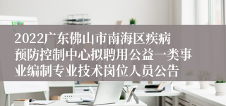 2022广东佛山市南海区疾病预防控制中心拟聘用公益一类事业编制专业技术岗位人员公告