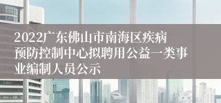 2022广东佛山市南海区疾病预防控制中心拟聘用公益一类事业编制人员公示