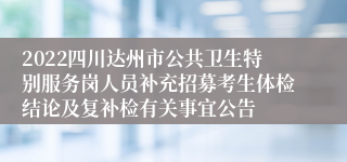 2022四川达州市公共卫生特别服务岗人员补充招募考生体检结论及复补检有关事宜公告