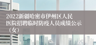 2022新疆哈密市伊州区人民医院招聘临时防疫人员成绩公示（女）