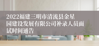 2022福建三明市清流县金星园建设发展有限公司补录人员面试时间通告