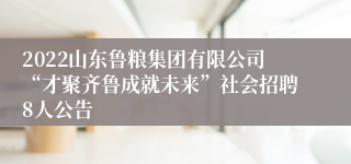 2022山东鲁粮集团有限公司“才聚齐鲁成就未来”社会招聘8人公告