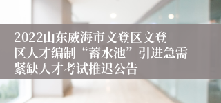 2022山东威海市文登区文登区人才编制“蓄水池”引进急需紧缺人才考试推迟公告