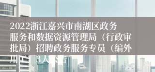 2022浙江嘉兴市南湖区政务服务和数据资源管理局（行政审批局）招聘政务服务专员（编外用工）3人公告