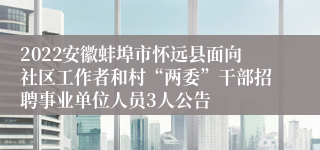 2022安徽蚌埠市怀远县面向社区工作者和村“两委”干部招聘事业单位人员3人公告