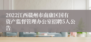 2022江西赣州市南康区国有资产监督管理办公室招聘5人公告