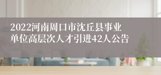 2022河南周口市沈丘县事业单位高层次人才引进42人公告