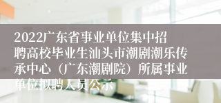 2022广东省事业单位集中招聘高校毕业生汕头市潮剧潮乐传承中心（广东潮剧院）所属事业单位拟聘人员公示