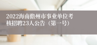 2022海南儋州市事业单位考核招聘23人公告（第一号）