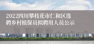 2022四川攀枝花市仁和区选聘乡村植保员拟聘用人员公示