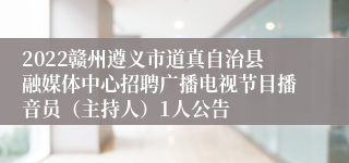 2022赣州遵义市道真自治县融媒体中心招聘广播电视节目播音员（主持人）1人公告