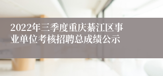 2022年三季度重庆綦江区事业单位考核招聘总成绩公示