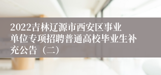 2022吉林辽源市西安区事业单位专项招聘普通高校毕业生补充公告（二）