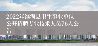 2022年滨海县卫生事业单位公开招聘专业技术人员76人公告