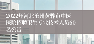 2022年河北沧州黄骅市中医医院招聘卫生专业技术人员60名公告