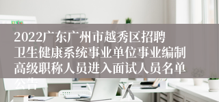 2022广东广州市越秀区招聘卫生健康系统事业单位事业编制高级职称人员进入面试人员名单公告