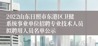 2022山东日照市东港区卫健系统事业单位招聘专业技术人员拟聘用人员名单公示