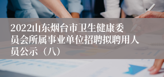 2022山东烟台市卫生健康委员会所属事业单位招聘拟聘用人员公示（八）