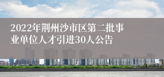 2022年荆州沙市区第二批事业单位人才引进30人公告