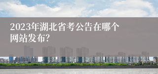 2023年湖北省考公告在哪个网站发布？