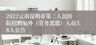 2022云南昆明市第二人民医院招聘编外（劳务派遣）人员58人公告