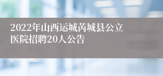 2022年山西运城芮城县公立医院招聘20人公告