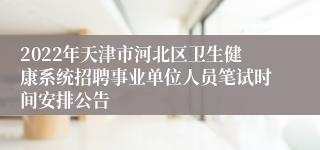 2022年天津市河北区卫生健康系统招聘事业单位人员笔试时间安排公告