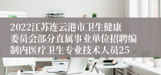 2022江苏连云港市卫生健康委员会部分直属事业单位招聘编制内医疗卫生专业技术人员25人公告