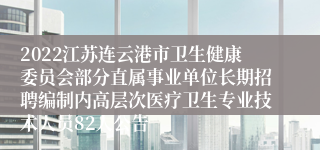 2022江苏连云港市卫生健康委员会部分直属事业单位长期招聘编制内高层次医疗卫生专业技术人员82人公告