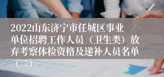 2022山东济宁市任城区事业单位招聘工作人员（卫生类）放弃考察体检资格及递补人员名单（二）