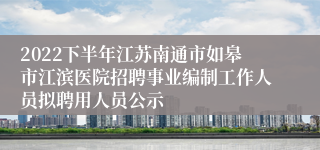 2022下半年江苏南通市如皋市江滨医院招聘事业编制工作人员拟聘用人员公示