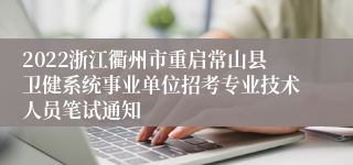 2022浙江衢州市重启常山县卫健系统事业单位招考专业技术人员笔试通知