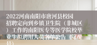 2022河南南阳市唐河县校园招聘定向到乡镇卫生院（非城区）工作的南阳医专等医学院校毕业生拟聘用人员名单公告（第6号）