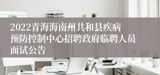 2022青海海南州共和县疾病预防控制中心招聘政府临聘人员面试公告