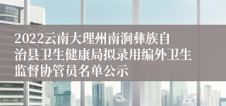 2022云南大理州南涧彝族自治县卫生健康局拟录用编外卫生监督协管员名单公示