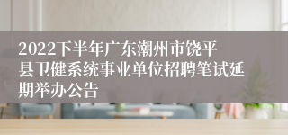 2022下半年广东潮州市饶平县卫健系统事业单位招聘笔试延期举办公告