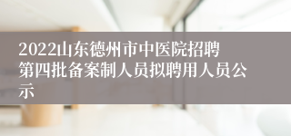 2022山东德州市中医院招聘第四批备案制人员拟聘用人员公示