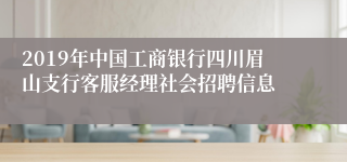 2019年中国工商银行四川眉山支行客服经理社会招聘信息