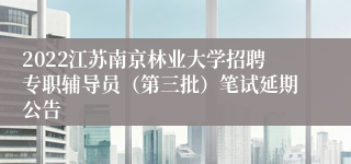 2022江苏南京林业大学招聘专职辅导员（第三批）笔试延期公告