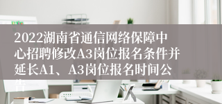 2022湖南省通信网络保障中心招聘修改A3岗位报名条件并延长A1、A3岗位报名时间公告