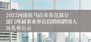 2022河南驻马店市市直部分部门所属事业单位招聘拟聘用人员名单公示