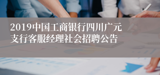 2019中国工商银行四川广元支行客服经理社会招聘公告